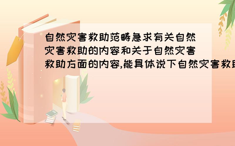 自然灾害救助范畴急求有关自然灾害救助的内容和关于自然灾害救助方面的内容,能具体说下自然灾害救助是什么,具体指的是什么的最