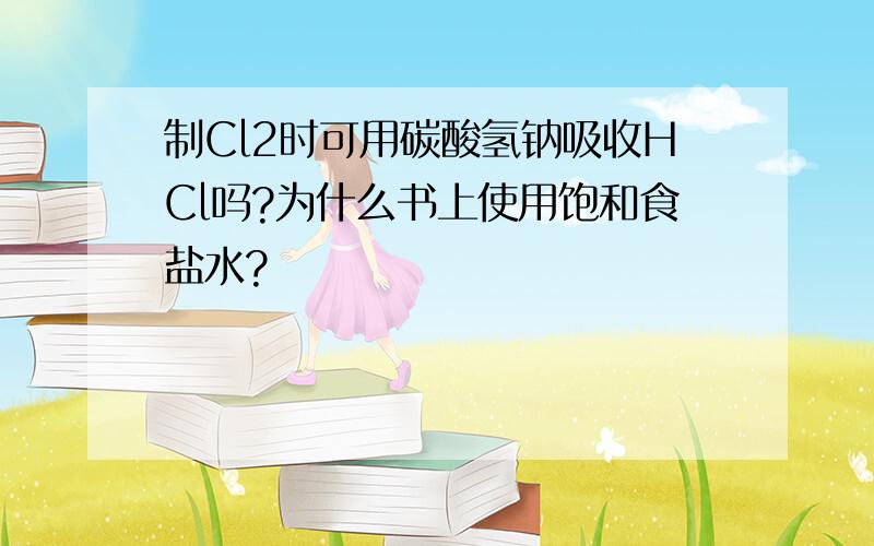 制Cl2时可用碳酸氢钠吸收HCl吗?为什么书上使用饱和食盐水?