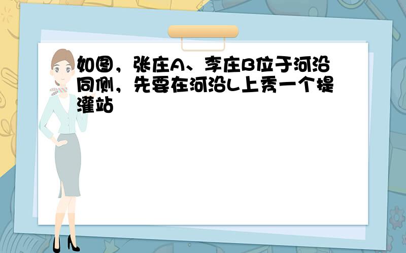 如图，张庄A、李庄B位于河沿同侧，先要在河沿L上秀一个提灌站