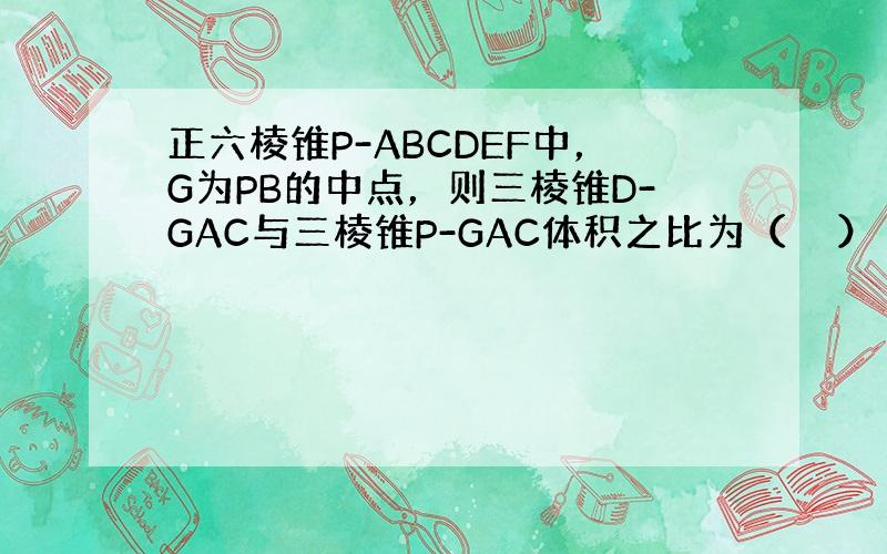 正六棱锥P-ABCDEF中，G为PB的中点，则三棱锥D-GAC与三棱锥P-GAC体积之比为（　　）