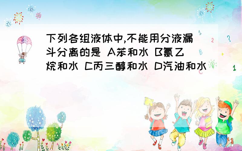 下列各组液体中,不能用分液漏斗分离的是 A苯和水 B氯乙烷和水 C丙三醇和水 D汽油和水