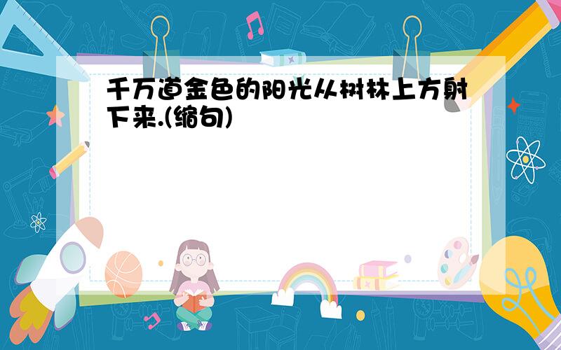 千万道金色的阳光从树林上方射下来.(缩句)