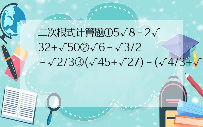 二次根式计算题①5√8-2√32+√50②√6-√3/2-√2/3③(√45+√27)-(√4/3+√125)④(√4a