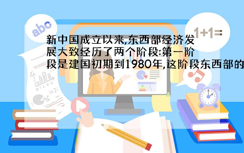 新中国成立以来,东西部经济发展大致经历了两个阶段:第一阶段是建国初期到1980年,这阶段东西部的经济差距逐步缩小;第二阶