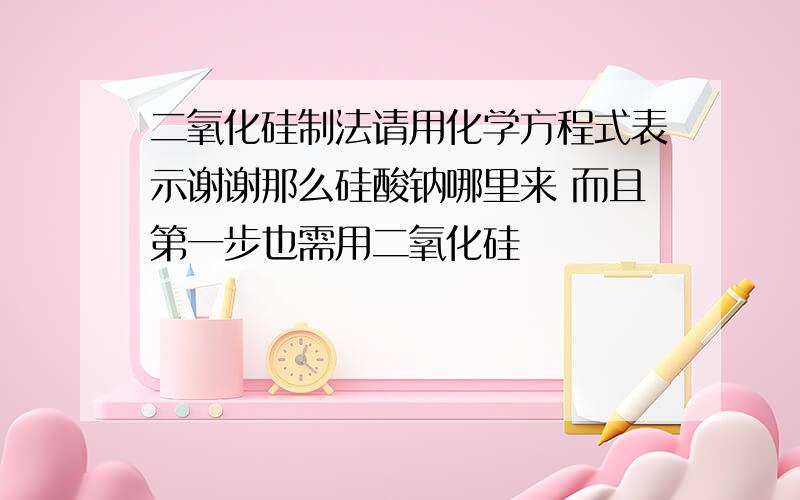 二氧化硅制法请用化学方程式表示谢谢那么硅酸钠哪里来 而且第一步也需用二氧化硅