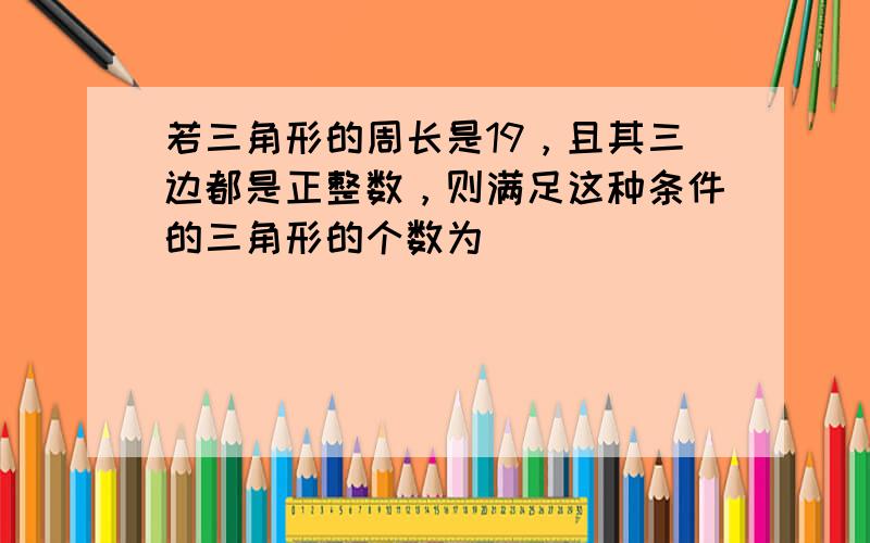 若三角形的周长是19，且其三边都是正整数，则满足这种条件的三角形的个数为______．