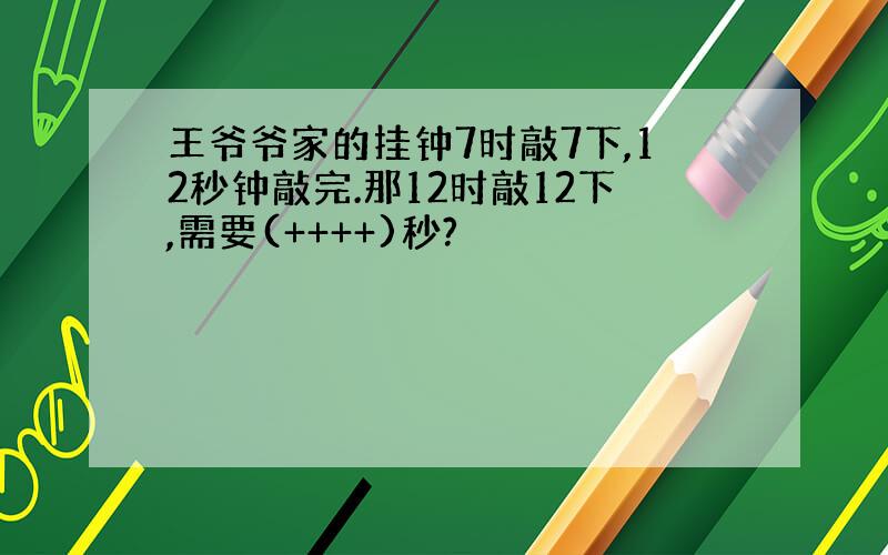 王爷爷家的挂钟7时敲7下,12秒钟敲完.那12时敲12下,需要(++++)秒?