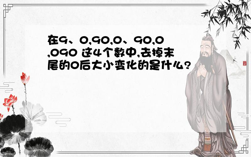 在9、0,90,0、90,0,090 这4个数中,去掉末尾的0后大小变化的是什么?