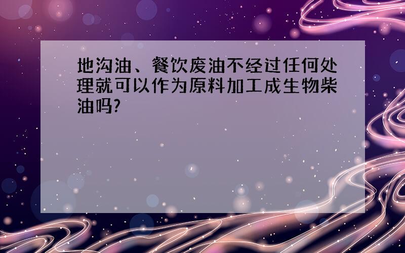 地沟油、餐饮废油不经过任何处理就可以作为原料加工成生物柴油吗?