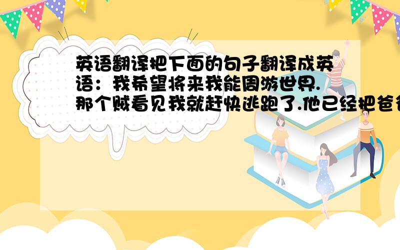 英语翻译把下面的句子翻译成英语：我希望将来我能周游世界.那个贼看见我就赶快逃跑了.他已经把爸爸给他的钱用完了.