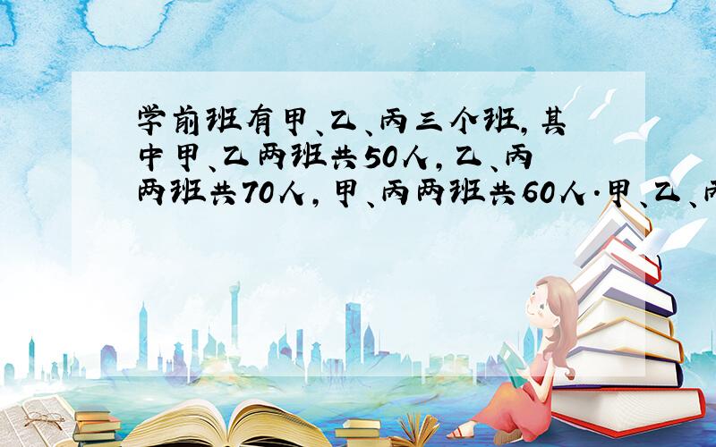 学前班有甲、乙、丙三个班,其中甲、乙两班共50人,乙、丙两班共70人,甲、丙两班共60人.甲、乙、丙三个班各有多少人?