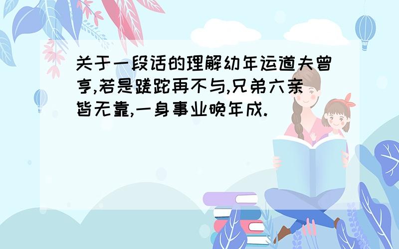 关于一段话的理解幼年运道夫曾亨,若是蹉跎再不与,兄弟六亲皆无靠,一身事业晚年成.