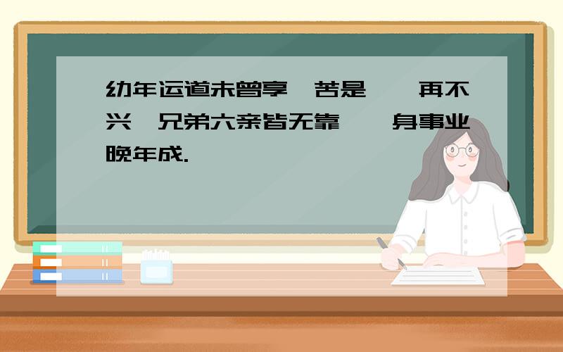 幼年运道未曾享,苦是蹉跎再不兴,兄弟六亲皆无靠,一身事业晚年成.