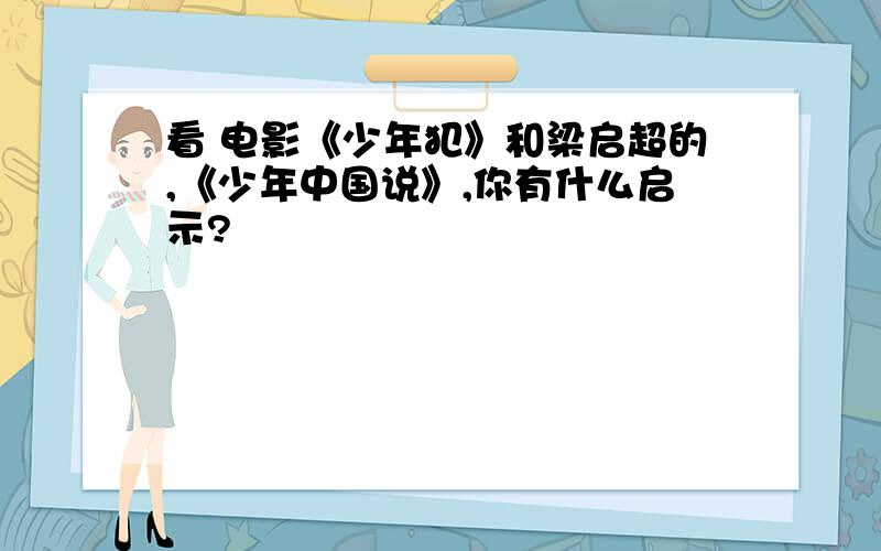 看 电影《少年犯》和梁启超的,《少年中国说》,你有什么启示?