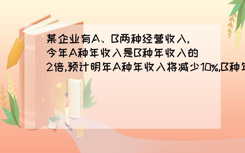 某企业有A、B两种经营收入,今年A种年收入是B种年收入的2倍,预计明年A种年收入将减少10%,B种年收入将增加35%,则