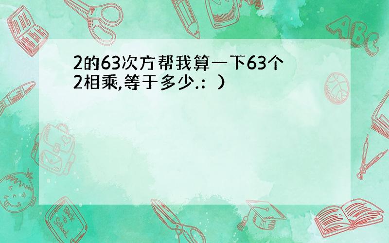 2的63次方帮我算一下63个2相乘,等于多少.：）