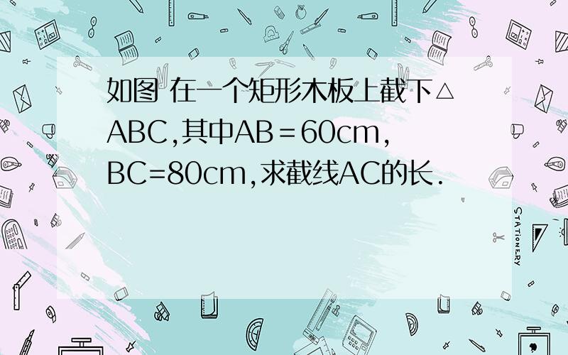 如图 在一个矩形木板上截下△ABC,其中AB＝60cm,BC=80cm,求截线AC的长.