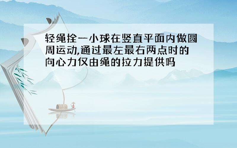 轻绳拴一小球在竖直平面内做圆周运动,通过最左最右两点时的向心力仅由绳的拉力提供吗