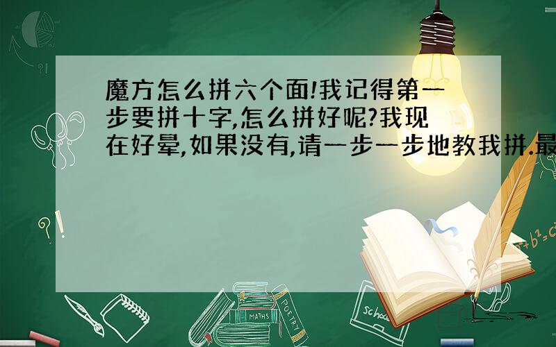 魔方怎么拼六个面!我记得第一步要拼十字,怎么拼好呢?我现在好晕,如果没有,请一步一步地教我拼.最好留下Q号.