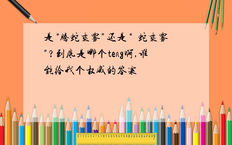 是“腾蛇乘雾”还是“螣蛇乘雾”?到底是哪个teng啊,谁能给我个权威的答案