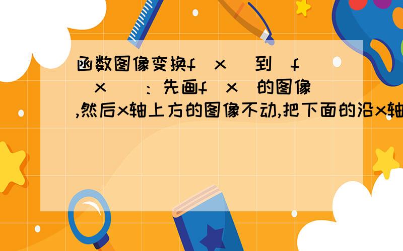 函数图像变换f(x) 到|f(x)|：先画f（x）的图像,然后x轴上方的图像不动,把下面的沿x轴翻折上去f(x) 到f(