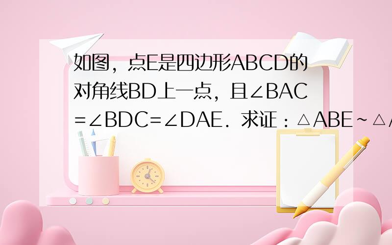 如图，点E是四边形ABCD的对角线BD上一点，且∠BAC=∠BDC=∠DAE．求证：△ABE∽△ACD．