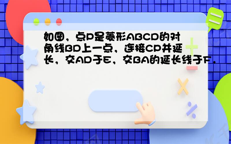 如图，点P是菱形ABCD的对角线BD上一点，连接CP并延长，交AD于E，交BA的延长线于F．