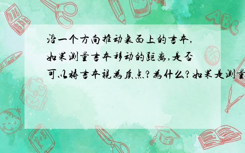 沿一个方向推动桌面上的书本,如果测量书本移动的距离,是否可以将书本视为质点?为什么?如果是测量书