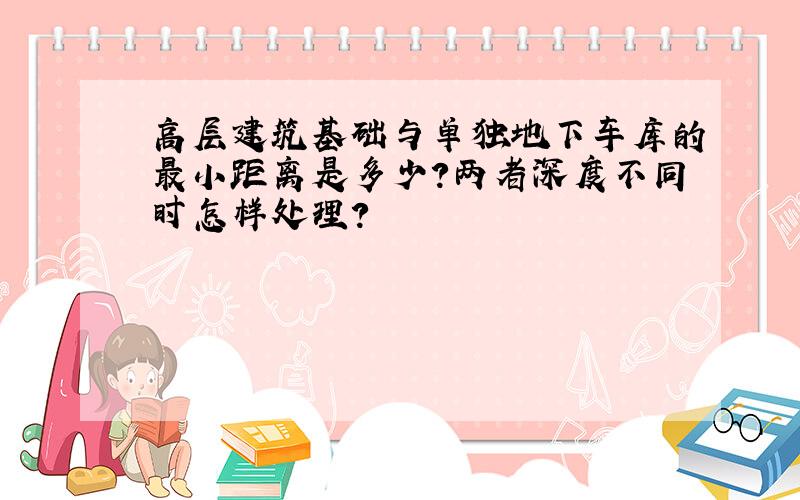 高层建筑基础与单独地下车库的最小距离是多少?两者深度不同时怎样处理?