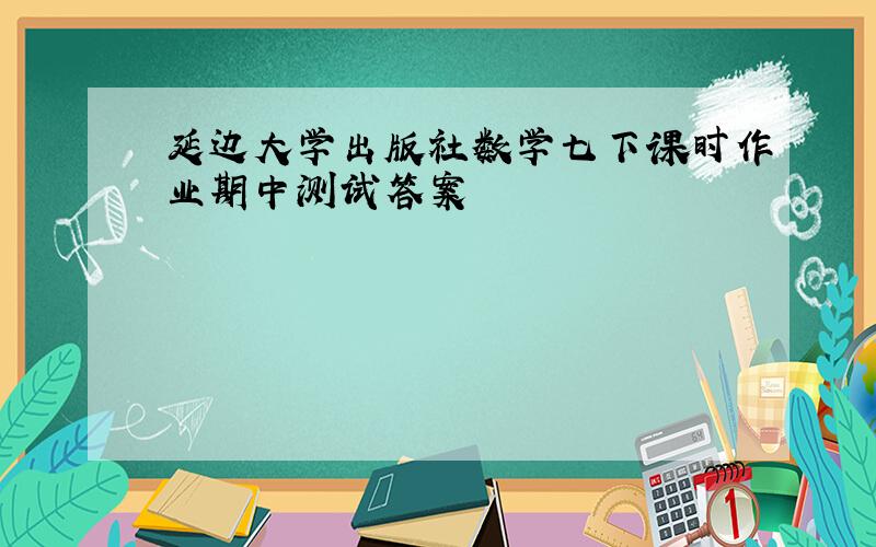 延边大学出版社数学七下课时作业期中测试答案