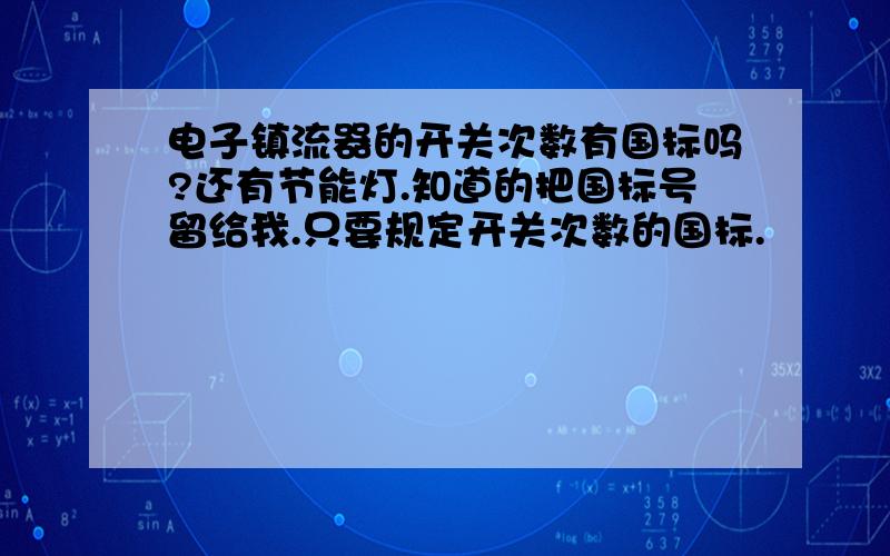 电子镇流器的开关次数有国标吗?还有节能灯.知道的把国标号留给我.只要规定开关次数的国标.