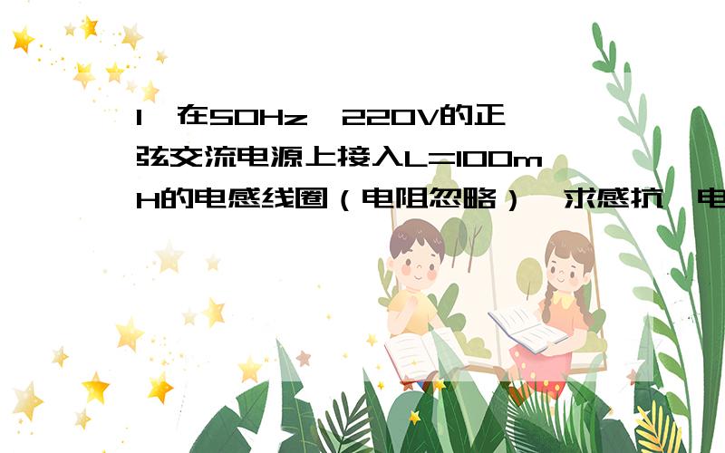 1、在50Hz、220V的正弦交流电源上接入L=100mH的电感线圈（电阻忽略）,求感抗、电流大小、无功功率