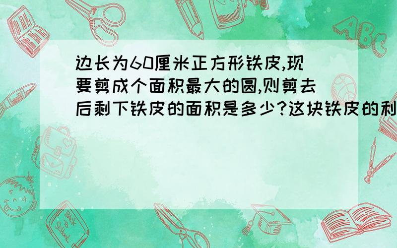 边长为60厘米正方形铁皮,现要剪成个面积最大的圆,则剪去后剩下铁皮的面积是多少?这块铁皮的利用率