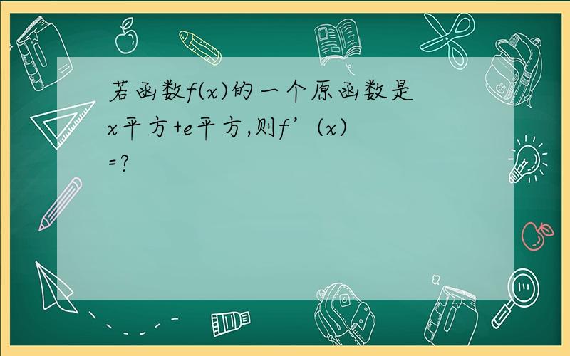 若函数f(x)的一个原函数是x平方+e平方,则f’(x)=?