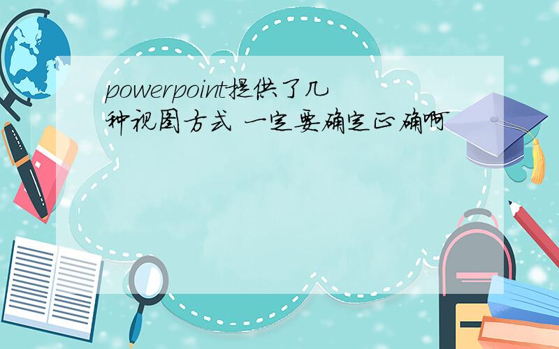 powerpoint提供了几种视图方式 一定要确定正确啊