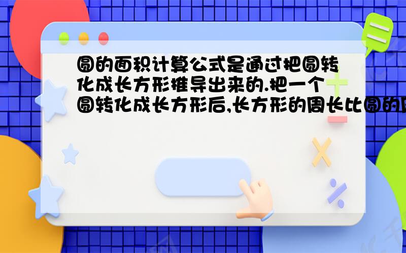 圆的面积计算公式是通过把圆转化成长方形推导出来的.把一个圆转化成长方形后,长方形的周长比圆的周长多8厘