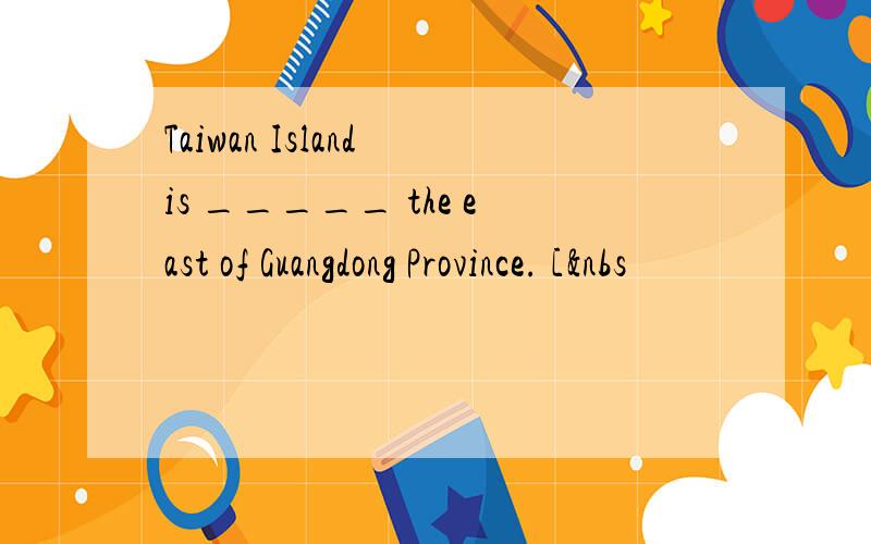 Taiwan Island is _____ the east of Guangdong Province. [&nbs