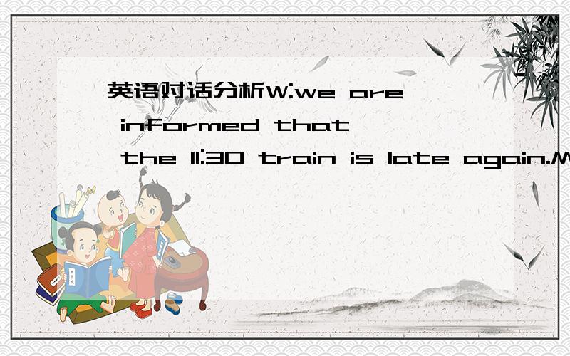 英语对话分析W:we are informed that the 11:30 train is late again.M