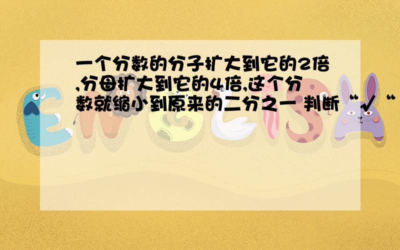 一个分数的分子扩大到它的2倍,分母扩大到它的4倍,这个分数就缩小到原来的二分之一 判断“√““×”说理由