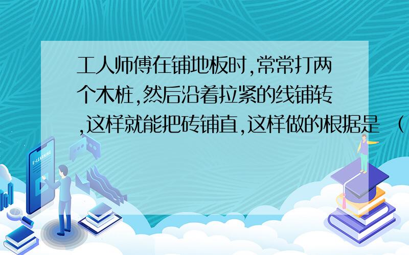 工人师傅在铺地板时,常常打两个木桩,然后沿着拉紧的线铺转,这样就能把砖铺直,这样做的根据是 （ ）