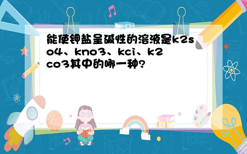 能使钾盐呈碱性的溶液是k2so4、kno3、kci、k2co3其中的哪一种?