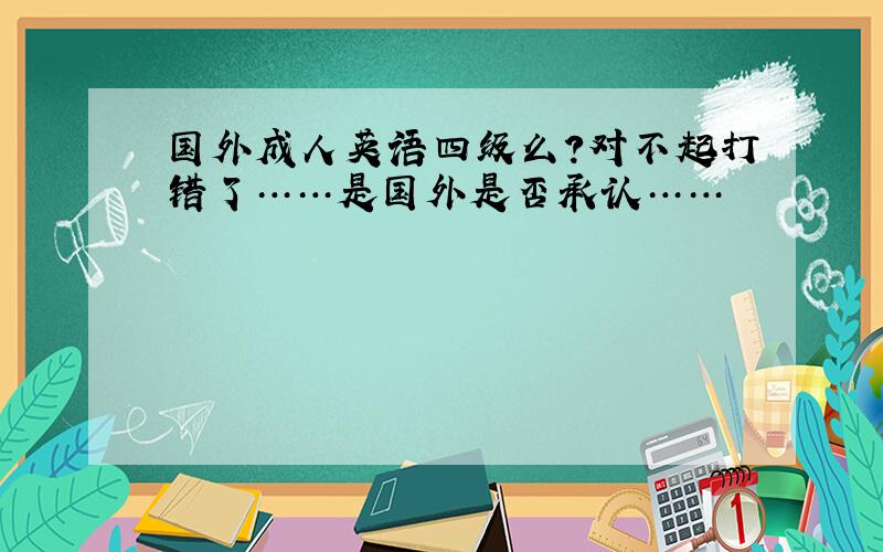 国外成人英语四级么?对不起打错了……是国外是否承认……