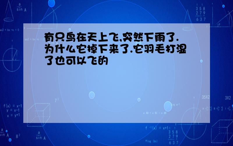 有只鸟在天上飞,突然下雨了.为什么它掉下来了.它羽毛打湿了也可以飞的