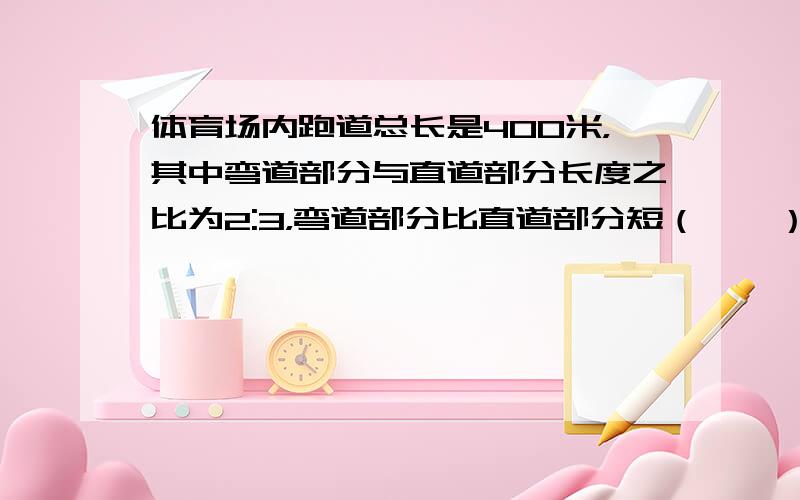 体育场内跑道总长是400米，其中弯道部分与直道部分长度之比为2:3，弯道部分比直道部分短（　　）