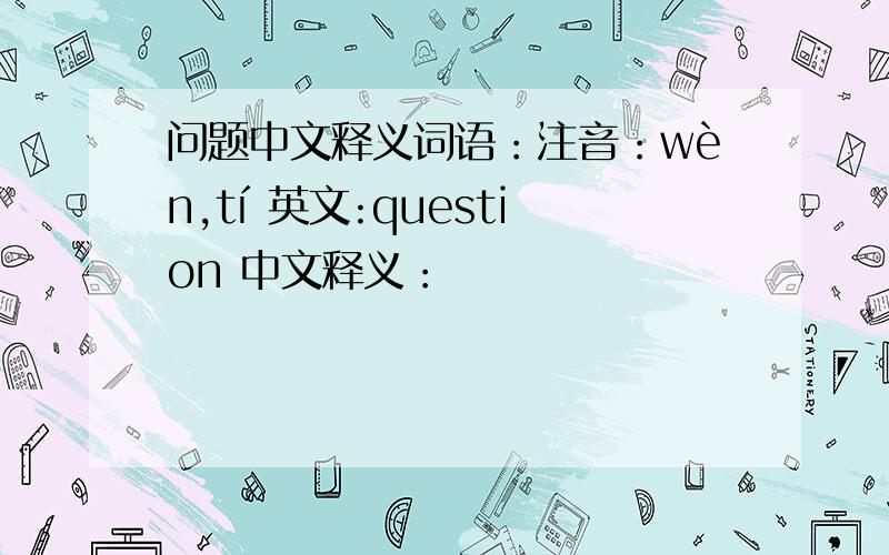 问题中文释义词语：注音：wèn,tí 英文:question 中文释义：