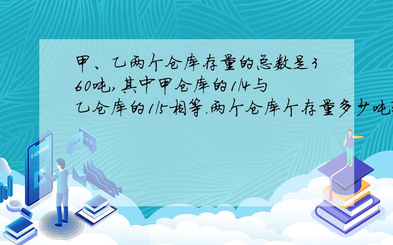 甲、乙两个仓库存量的总数是360吨,其中甲仓库的1/4与乙仓库的1/5相等.两个仓库个存量多少吨?