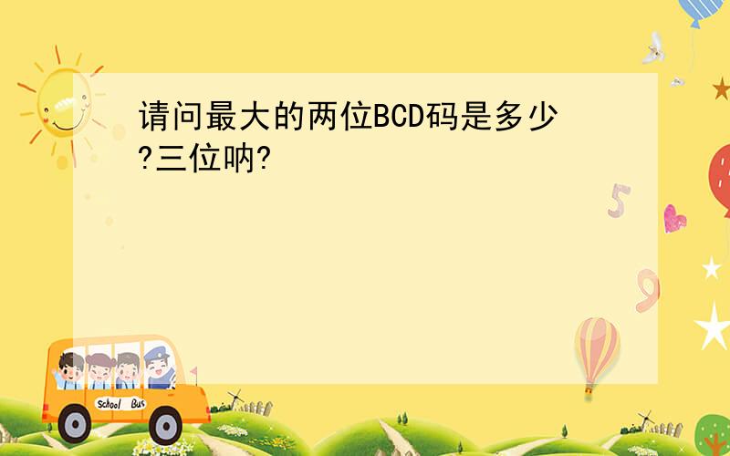 请问最大的两位BCD码是多少?三位呐?