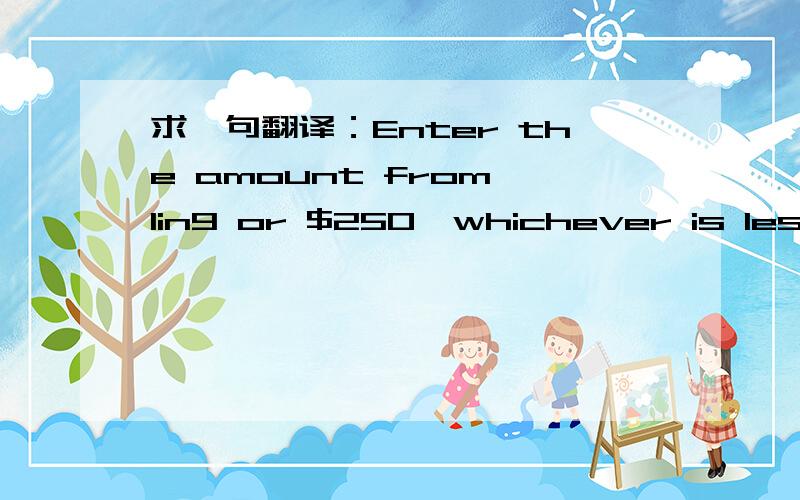 求一句翻译：Enter the amount from lin9 or $250,whichever is less.