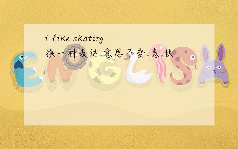 i liKe sKating换一种表达,意思不变.急,快