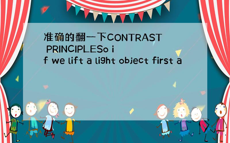 准确的翻一下CONTRAST PRINCIPLESo if we lift a light object first a